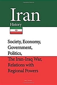 Iran History: Society, Economy, Government, Politics, the Iran-Iraq War, Relations with Regional Powers (Paperback)