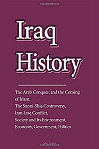 Iraq History: The Arab Conquest and the Coming of Islam, the Sunni-Shia Controversy, Iran-Iraq Conflict, Society and Its Environment (Paperback)