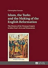 Islam, the Turks and the Making of the English Reformation: The History of the Ottoman Empire in John Foxes Acts and Monuments (Hardcover)