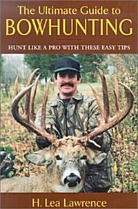 The Ultimate Guide to Bowhunting : An Essential Guide for Beginning and Accomplished Bowhunters (Hardcover)