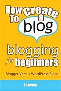 How to Create a Blog - Blogging for Beginners: Blogger Versus Wordpress Blogs (Paperback)