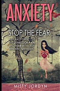 Anxiety: Stop the Fear- Naturally Overcome the Depression, Pain, and Fear with Easy Holistic Methods (Paperback)