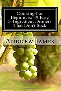 Cooking For Beginners: 49 Easy 3-Ingredient Dinners That Dont Suck (Paperback)