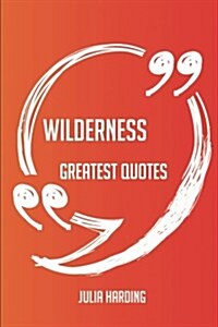 Wilderness Greatest Quotes - Quick, Short, Medium or Long Quotes. Find the Perfect Wilderness Quotations for All Occasions - Spicing Up Letters, Speec (Paperback)