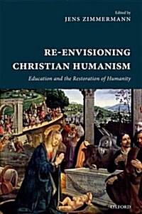 Re-Envisioning Christian Humanism : Education and the Restoration of Humanity (Hardcover)
