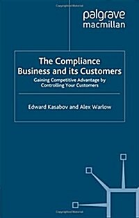 The Compliance Business and Its Customers: Gaining Competitive Advantage by Controlling Your Customers (Paperback, 2012)