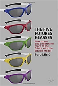 The Five Futures Glasses: How to See and Understand More of the Future with the Eltville Model (Paperback, 2010)