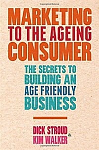Marketing to the Ageing Consumer: The Secrets to Building an Age-Friendly Business (Paperback, 2013)