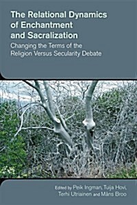 The Relational Dynamics of Disenchantment and Sacralization : Changing the Terms of the Religion versus Secularity Debate (Hardcover)