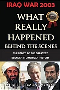 Iraq War 2003: What Really Happened Behind the Scenes: The Story of the Greatest Blunder in American History (Paperback)