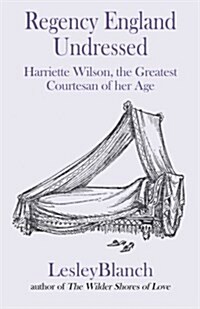 Regency England Undressed: Harriette Wilson, the Greatest Courtesan of Her Age (Paperback)