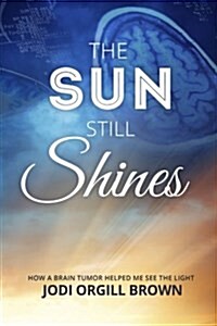 The Sun Still Shines: How a Brain Tumor Helped Me See the Light (Paperback)