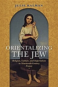 Orientalizing the Jew: Religion, Culture, and Imperialism in Nineteenth-Century France (Paperback)