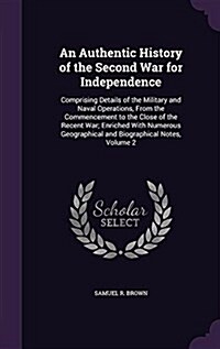 An Authentic History of the Second War for Independence: Comprising Details of the Military and Naval Operations, from the Commencement to the Close o (Hardcover)