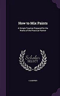 How to Mix Paints: A Simple Treatise Prepared for the Wants of the Practical Painter (Hardcover)