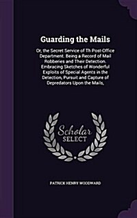 Guarding the Mails: Or, the Secret Service of Th Post-Office Department. Being a Record of Mail Robberies and Their Detection. Embracing S (Hardcover)