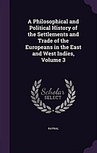 A Philosophical and Political History of the Settlements and Trade of the Europeans in the East and West Indies, Volume 3 (Hardcover)