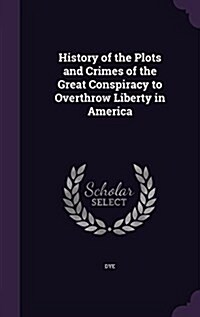 History of the Plots and Crimes of the Great Conspiracy to Overthrow Liberty in America (Hardcover)