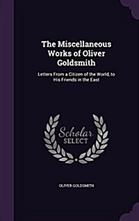 The Miscellaneous Works of Oliver Goldsmith: Letters from a Citizen of the World, to His Friends in the East (Hardcover)