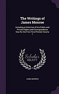 The Writings of James Monroe: Including a Collection of His Public and Private Papers and Correspondence Now for the First Time Printed, Volume 1 (Hardcover)