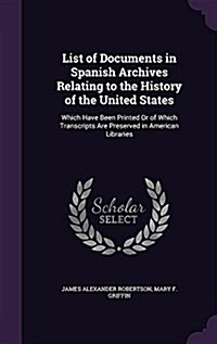 List of Documents in Spanish Archives Relating to the History of the United States: Which Have Been Printed or of Which Transcripts Are Preserved in A (Hardcover)