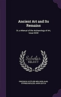 Ancient Art and Its Remains: Or, a Manual of the Archaeology of Art, Issue 5330 (Hardcover)