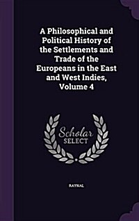 A Philosophical and Political History of the Settlements and Trade of the Europeans in the East and West Indies, Volume 4 (Hardcover)