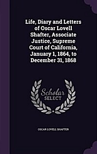 Life, Diary and Letters of Oscar Lovell Shafter, Associate Justice, Supreme Court of California, January 1, 1864, to December 31, 1868 (Hardcover)