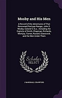 Mosby and His Men: A Record of the Adventures of That Renowned Partisan Ranger, John S. Mosby, Colonel C.S.A.; Including the Exploits of (Hardcover)