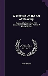 A Treatise on the Art of Weaving: Illustrated by Engravings with Calculations and Tables for the Use of Manufacturers (Hardcover)