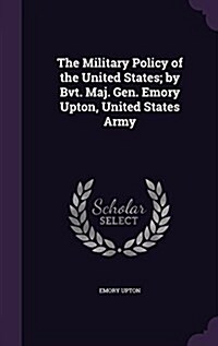 The Military Policy of the United States; By Bvt. Maj. Gen. Emory Upton, United States Army (Hardcover)