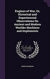 Engines of War, Or, Historical and Experimental Observations on Ancient and Modern Warlike Machines and Implements (Hardcover)