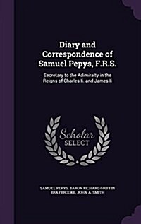 Diary and Correspondence of Samuel Pepys, F.R.S.: Secretary to the Adimiralty in the Reigns of Charles II. and James II (Hardcover)