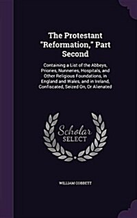 The Protestant Reformation, Part Second: Containing a List of the Abbeys, Priories, Nunneries, Hospitals, and Other Religious Foundations, in England (Hardcover)