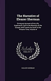 The Narrative of Eleazer Sherman: Giving an Account of His Life, Experience, Call to the Ministry of the Gospel, and Travels as Such to the Present Ti (Hardcover)