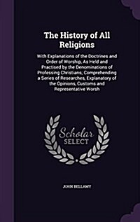 The History of All Religions: With Explanations of the Doctrines and Order of Worship, as Held and Practised by the Denominations of Professing Chri (Hardcover)