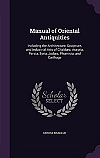 Manual of Oriental Antiquities: Including the Architecture, Sculpture, and Industrial Arts of Chaldaea, Assyria, Persia, Syria, Judaea, PH Nicia, and (Hardcover)