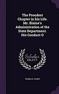 The Proudest Chapter in His Life. Mr. Blaines Administration of the State Department. His Conduct O (Hardcover)