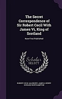 The Secret Correspondence of Sir Robert Cecil with James VI, King of Scotland: Now First Published (Hardcover)