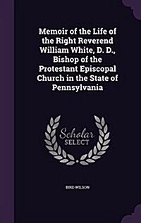 Memoir of the Life of the Right Reverend William White, D. D., Bishop of the Protestant Episcopal Church in the State of Pennsylvania (Hardcover)