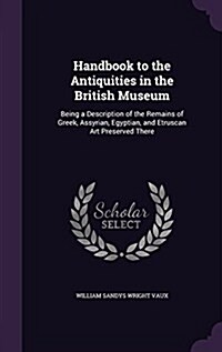 Handbook to the Antiquities in the British Museum: Being a Description of the Remains of Greek, Assyrian, Egyptian, and Etruscan Art Preserved There (Hardcover)