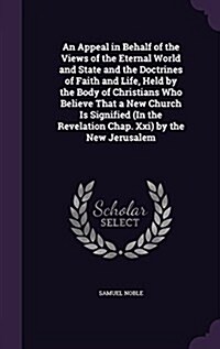 An Appeal in Behalf of the Views of the Eternal World and State and the Doctrines of Faith and Life, Held by the Body of Christians Who Believe That a (Hardcover)