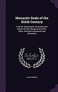 Monastic Seals of the XIIIth Century: A Series of Examples, Illustrating the Nature of Their Design and Artistic Value, Selected, Introduced, and Desc (Hardcover)