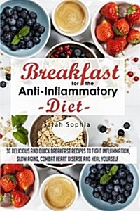 Breakfast for the Anti Inflammatory Diet: 30 Delicious and Quick Breakfast Recipes to Fight Inflammation, Slow Aging, Combat Heart Disease and Heal Yo (Paperback)