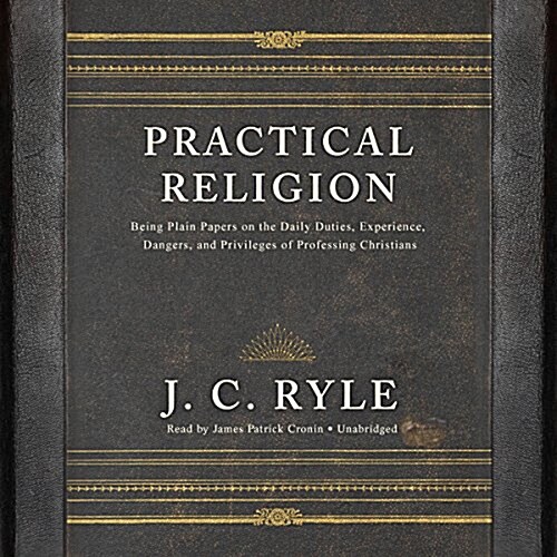 Practical Religion Lib/E: Being Plain Papers on the Daily Duties, Experience, Dangers, and Privileges of Professing Christians (Audio CD)