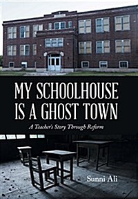 My Schoolhouse Is a Ghost Town: A Teachers Story Through Reform (Hardcover)