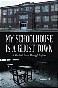 My Schoolhouse Is a Ghost Town: A Teachers Story Through Reform (Paperback)