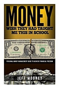 Money: Wish They Had Taught Me This in School: Personal Money Management Guide to Achieve Financial Freedom (Paperback)