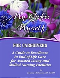 My Gift: Myself for Caregivers: A Guide to Excellence in End-Of-Life Care for Assisted Living and Skilled Nursing Facilities (Paperback)