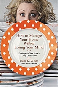 How to Manage Your Home Without Losing Your Mind: Dealing with Your Houses Dirty Little Secrets (Paperback)